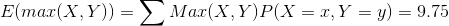E(max(X, Y)) = \sum Max(X, Y )P(X = x, Y = y) = 9.75