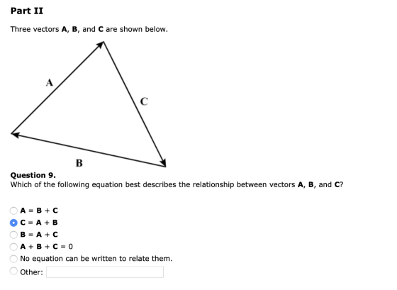 Part II Three vectors A, B, and C are shown below. Question 9. Which of the following equation best describes the relationship between vectors A, B, and C? A BC No equation can be written to relate them Other:
