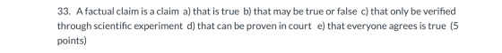 33. A factual claim is a claim a) that is true b) that may be true or false c) that only be verified through scientific exper