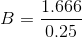 B = \frac{1.666}{0.25}