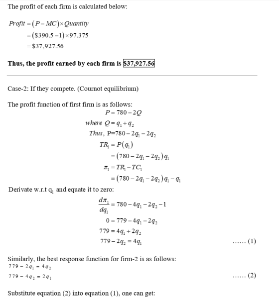 The profit of each firm is calculated below: Profit = (P-MC) Quantity = ($390.5 -1)×97.375 = $37,927.56 Thus, the profit earn
