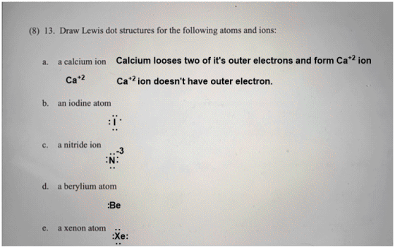 (8) 13. Draw Lewis dot structures for the following atoms and ions: a. a calcium ion Cat2 Calcium looses two of its outer el