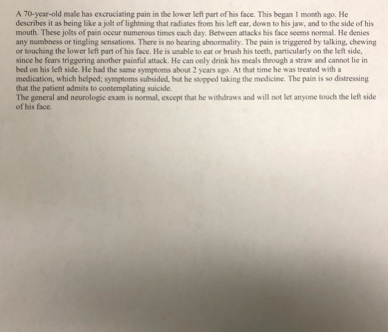 A 70-year-old male has excruciating pain in the lower left part of his face. This began 1 month ago. He describes it as being