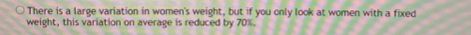 There is a large variation in womens weight, but if you only look at women with a fixed weight, this variation on average is
