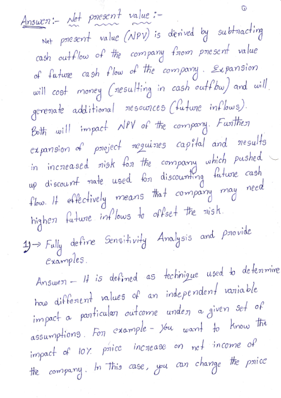 /let pnesent value .- 형 subhaacļin cash outflow。 he companufnompresent value Net presnt value(NPWs Net pme sent vae derived cash outtlow o va lue of futuoe ca sh low of the compan pansion wil cost money esulin in cash ouftbw/and w ate additional nesounces utune inf lowS it othe copay Funthe expansion of pmojectヴequines capital and 92e sul s in incneased nisk lon the company which pushed up discounif nale used o discouning ature cash loo efetivey meansony may neeid SCoL nate use uturie Cas highen u+wne int lows to offse 刁 VI malySis an exampleS Ans is defined as technique used b detenmive how diftenent values of an indepe nden/ vaiia ble icula7 outcome unde ~Aven set of im assumptions incxample_%u want to know impact of lOY Psice incnease on Ye↓ income the company his case can change the pice