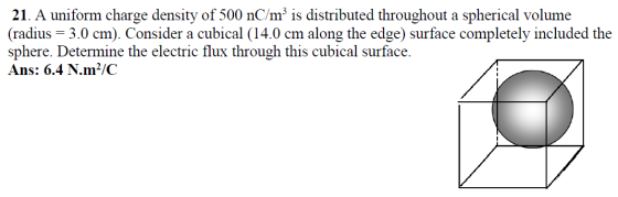 21. A uniform charge density of 500 nC/m² is distributed throughout a spherical volume (radius = 3.0 cm). Consider a cubical