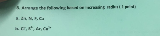 8. Arrange the following based on increasing radius (1 point) a. Zn, N, F, Ca 24