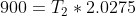 900 = T, * 2.0275