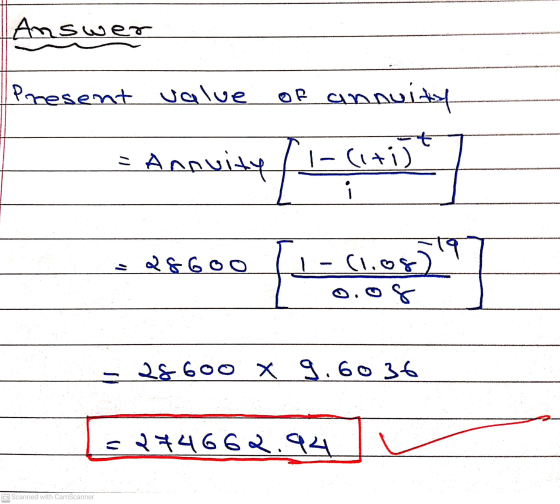 Answer Present value OR of annuity Ti-ciriut = Annuity i 286oo -19 (1.og) 0.08 - 28 600 x 9.6036 S274662.94 CS Scanned with C