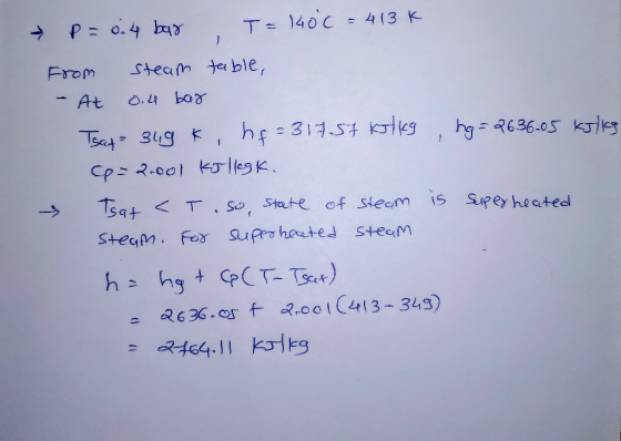 - P=0.4 bar . T=140c = 413k from steam table, - At 0.4 bar Tsat 349k, hf=317.57 kilig, hg=2636.05 kilig (p=2.001 Kollegt. Tsa