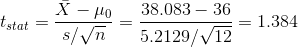 t_{stat}=\frac{\bar{X}-\mu_0}{s/\sqrt{n}}=\frac{38.083-36}{5.2129/\sqrt{12}}=1.384