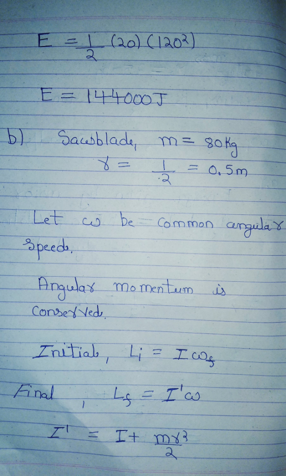 E = L (20) (1202) b) E = 144000J Sawblade, m= 80kg 8 = 1 = 0.5m w Let Speedo, be - common angular momentum is Angular conserv