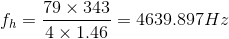 f_{h}=\frac{79\times 343}{4\times 1.46}=4639.897Hz