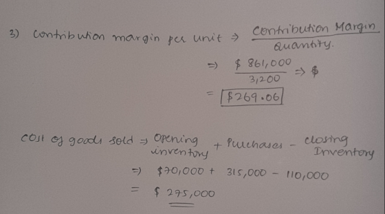 3 contribution margin per unit contribution Margin. Quantty. - $861,000 31200 - $269.06 Cost of goods sold Opening & inventor