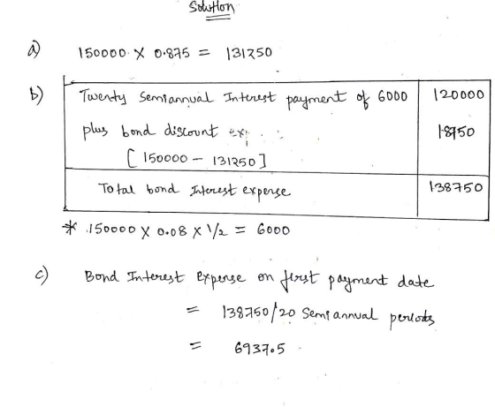 Solution ♡ 150000. X 0.875 = 131250 of 6000 120000 18750 Twenty semiannual Interest payment plus bond discount et r 150000 -