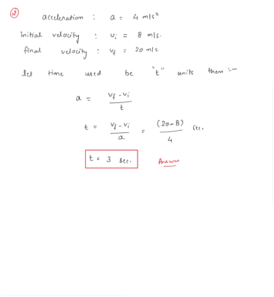 acceleration : a = 4 m/s² initial final velocity : velocity time used Vi = 8 m/s. v = 20 m/s. be t let units then :- a= ufo