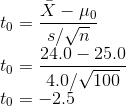 \\t_0 = \frac{\bar{X} - \mu_0}{s/\sqrt{n}} \\t_0 = \frac{24.0- 25.0}{4.0/\sqrt{100}} \\t_0 = -2.5