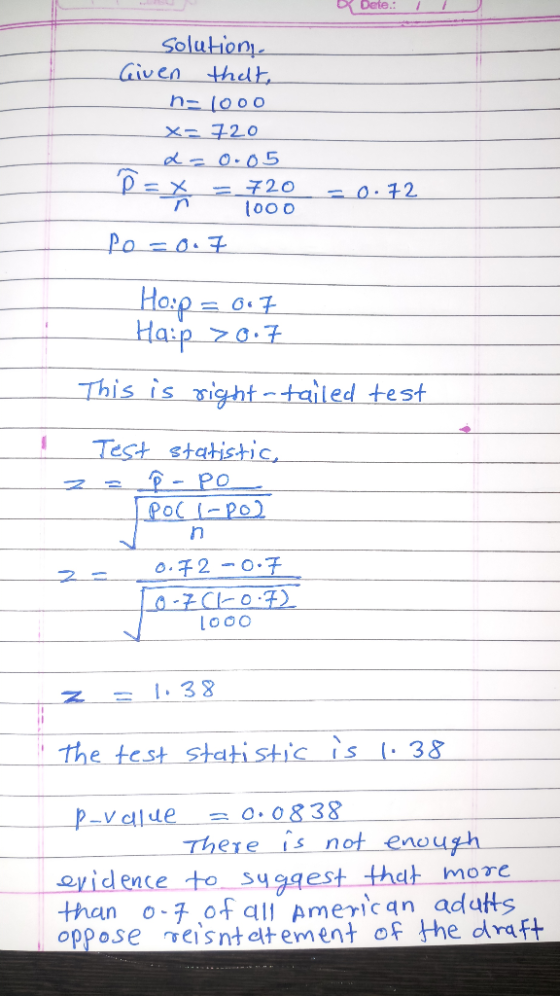 Dete: Solution Given that, na 1000 x= 720 L = 0.05 720 1000 Po=0.7 D=* =720 0.72 Ho:p = 0.7 Haip > 0.7 This is right -tailed