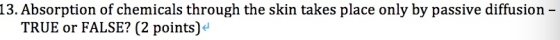 13. Absorption of chemicals through the skin takes place only by passive diffusion - TRUE or FALSE? (2 points)