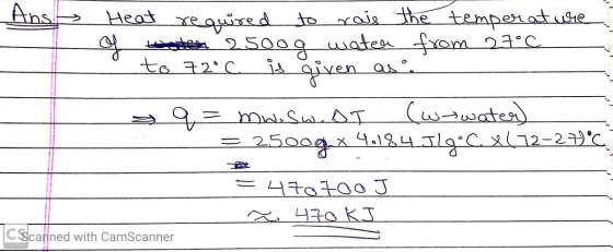 Ans Heat required to rows the temperature of boton 25oog water from 27°C to 72°C is given as mw.sw.DT (wywater) 2500g x 4.184
