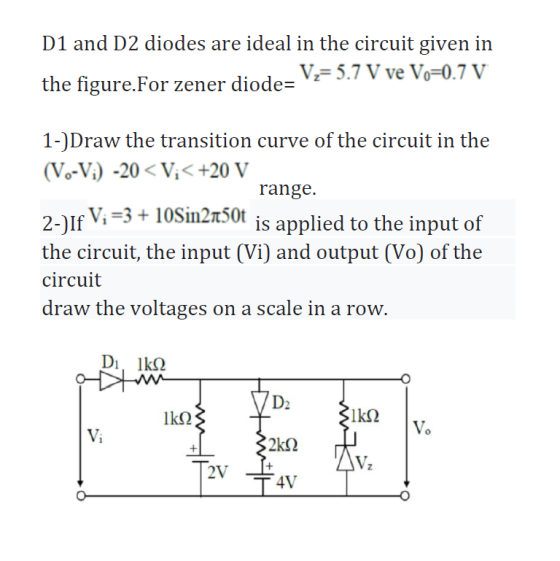 D1 and D2 diodes are ideal in the circuit given in the figure.For Zener diode= V=5.7 V ve Vo=0.7 V 1-)Draw the transition cur
