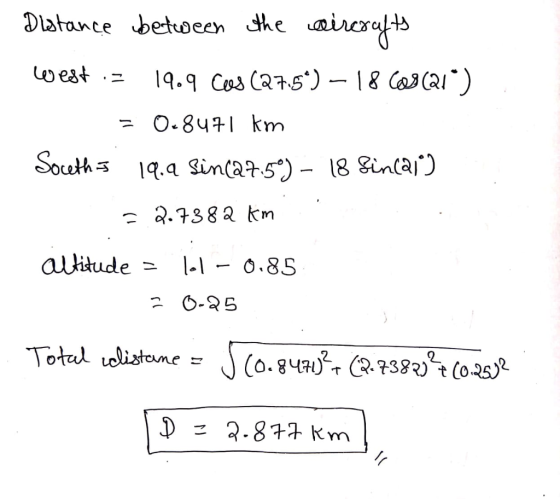 Distance between the aircrafts west. 19.9 Cos (27.5*) — 1869 (21°) = 0.8471 km Soceths 19.a sinc27.5) – 18 Sincaie) = 2.7382