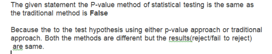 The given statement the P-value method of statistical testing is the same as the traditional method is False Because the to t