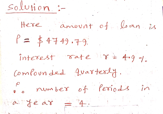 solution : Here amount of loan is P = $4749.79. interest rate 8 ² 4.9% Compounded quarterly. number of of periods in a year 2