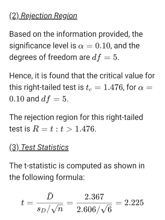 (2) Rejection Region Based on the information provided, the significance level is α 0.10, and the degrees of freedom are df -5 Hence, it is found that the critical value for this right-tailed test is t 1.476, for a - 0.10 and df - 5 The rejection region for this right-tailed test is R-t :t> 1.476. (3) _Test Statistics The t-statistic is computed as shown in the following formula: 2.367 2.225 SD/Vn 2.606/V6