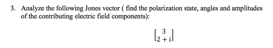 3. Analyze the following Jones vector ( find the polarization state, angles and amplitudes of the contributing electric field