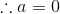 \therefore a=0