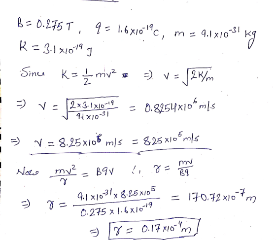 B=0.276 T, 9 = 1,6x10=19c, m = 9.1210-31 kg K = 3.141019 Since KE £mv * =) v = 12 km 3) v = 2x3.IX1019 = 0.8154X106 m/s v 9.1