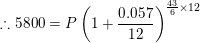 \small \therefore 5800=P\left ( 1+\frac{0.057}{12} \right )^{\frac{43}{6}\times 12}