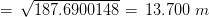 = , sqrt{187.6900148} = , 13.700 , , m