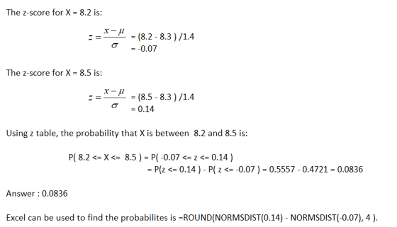The Z-score for X = 8.2 is: X-1 = (8.2 -8.3)/1.4 = -0.07 The Z-score for X = 8.5 is: X- = o = (8.5 - 8.3)/1.4 = 0.14 Using z