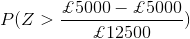 P(Z>\frac{\pounds 5000-\pounds 5000}{\pounds 12500})