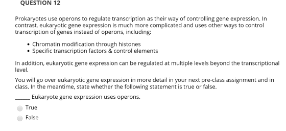 QUESTION 12 Prokaryotes use operons to regulate transcription as their way of controlling gene expression. In contrast, eukar