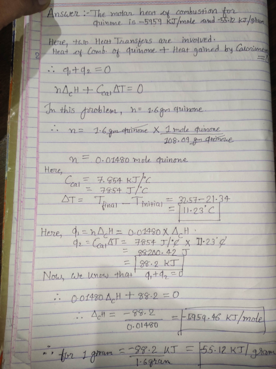 Answer: The molar heat of combustion for quinone is 5959 KJ/mole and -51.12 kJ/gram Here, two Heat Transfers are involved. He