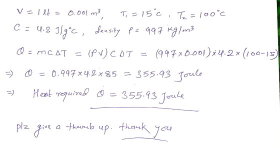 v=1lt = 0.001 m² T,=15°c, Te=100°C - c = 4.2 Ilgoc, density p= 997 kg/m3 O = mcat = (PV) COT = (997x0.001)*4.2% (100-15) = @=