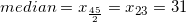 \small median = x_{\frac{45}{2}} = x_{23} = 31