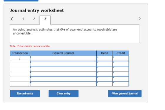 Journal entry worksheet < 1 2 3 An aging analysis estimates that 6% of year-end accounts receivable are uncollectible. Note:
