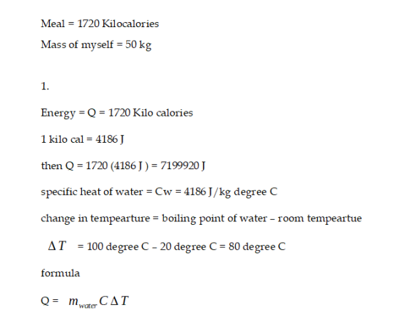 Meal = 1720 Kilocalories Mass of myself = 50 kg 1. Energy = Q = 1720 Kilo calories 1 kilo cal = 4186 J then Q = 1720 (4186 J)