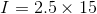 I = 2.5 \times 15