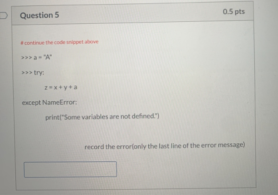 Question 5 0.5 pts # continue the code snippet above >>> a = A >>> try: z = x+y+a except NameError: print(Some variables a