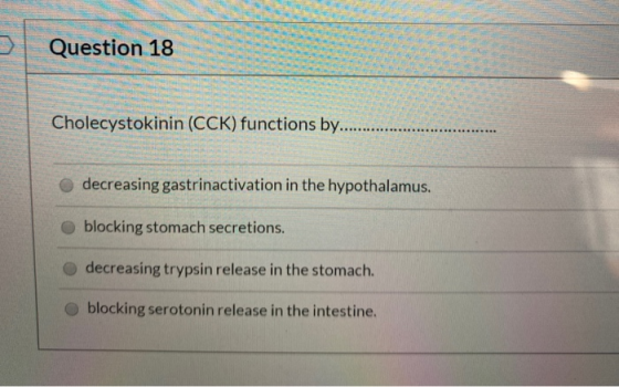 Question 18 Cholecystokinin (CCK) functions by............ decreasing gastrinactivation in the hypothalamus. blocking stomach