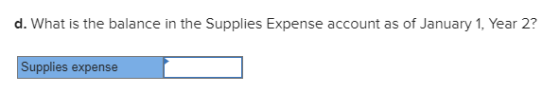 d. What is the balance in the Supplies Expense account as of January 1, Year 2? Supplies expense