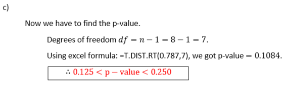 c) Now we have to find the p-value. Degrees of freedom df = n-1 = 8-1 = 7. Using excel formula: =T.DIST.RT(0.787,7), we got p