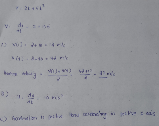 x= 2t + 5t² V= dx - 2 + 10t at A V(1) = 2+ 10 = 12 m/s V (4) = 2+40 = 42 m/s 42 +12 Avaroge velocity + VC4) 2 27 m/s B) a du