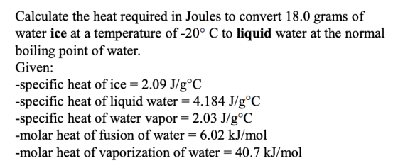 Calculate the heat required in Joules to convert 18.0 grams of water ice at a temperature of -20° C to liquid water at the no
