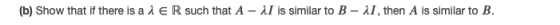 (b) Show that if there is a 1 ER such that A - 1I is similar to B - 11, then A is similar to B.